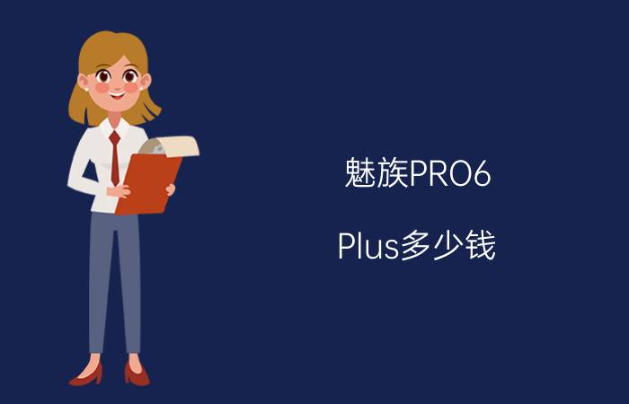 魅族PRO6 Plus多少钱？魅族PRO6 Plus价格